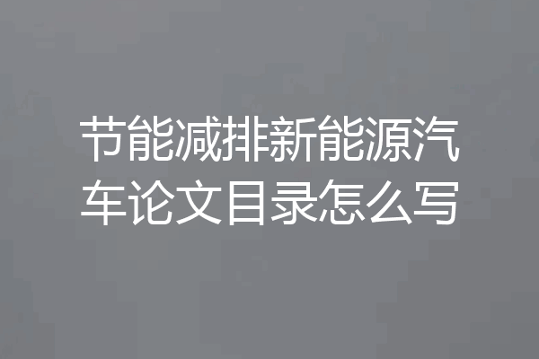 节能减排新能源汽车论文目录怎么写