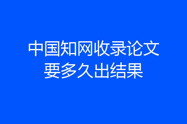 中国知网收录论文要多久出结果