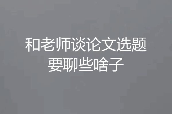 和老师谈论文选题要聊些啥子