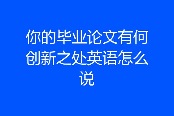 你的毕业论文有何创新之处英语怎么说
