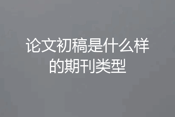 论文初稿是什么样的期刊类型