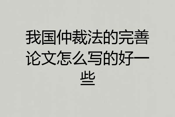 我国仲裁法的完善论文怎么写的好一些