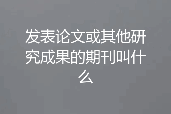发表论文或其他研究成果的期刊叫什么
