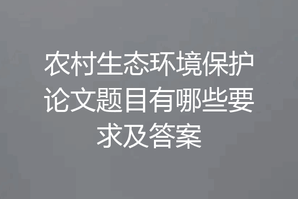 农村生态环境保护论文题目有哪些要求及答案