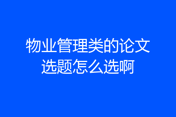 物业管理类的论文选题怎么选啊