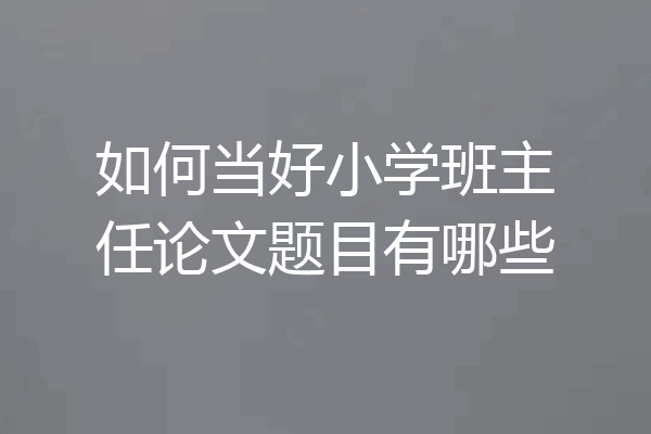 如何当好小学班主任论文题目有哪些