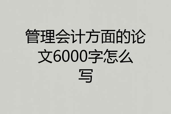管理会计方面的论文6000字怎么写