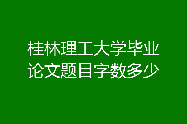 桂林理工大学毕业论文题目字数多少