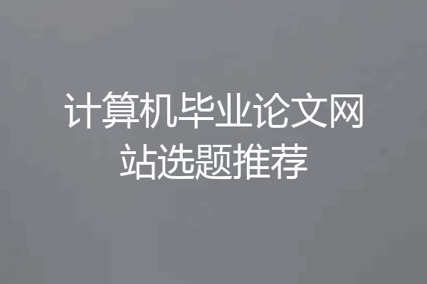 计算机毕业论文网站选题推荐
