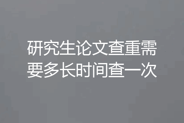研究生论文查重需要多长时间查一次