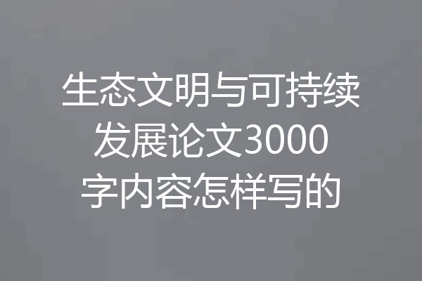 生态文明与可持续发展论文3000字内容怎样写的