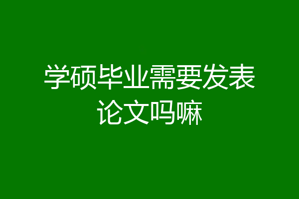 学硕毕业需要发表论文吗嘛