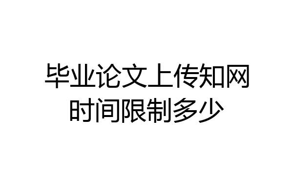 毕业论文上传知网时间限制多少