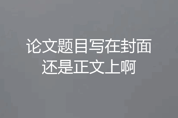 论文题目写在封面还是正文上啊