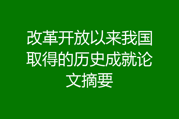改革开放以来我国取得的历史成就论文摘要