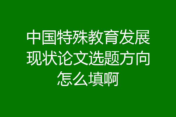中国特殊教育发展现状论文选题方向怎么填啊