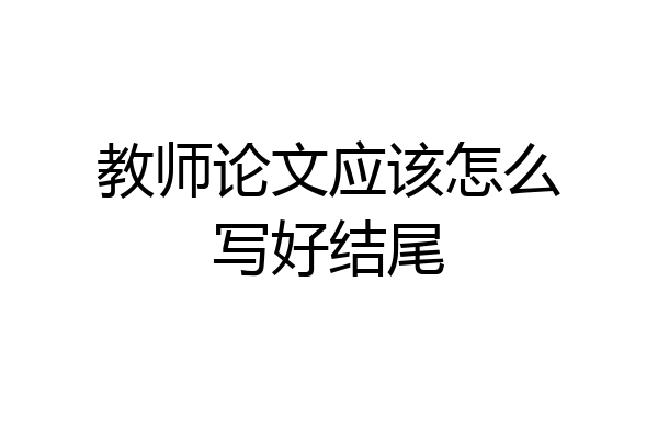 教师论文应该怎么写好结尾