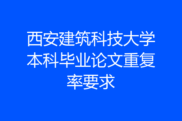 西安建筑科技大学本科毕业论文重复率要求