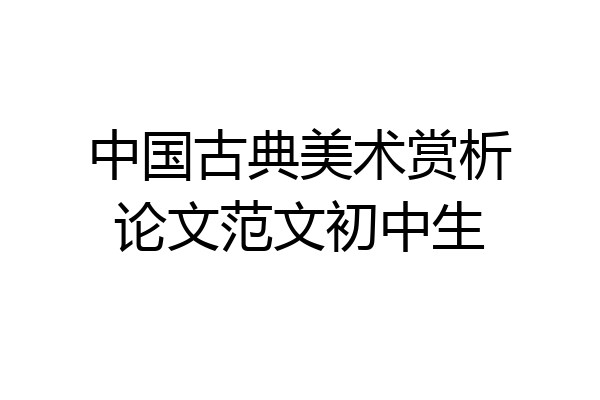 中国古典美术赏析论文范文初中生