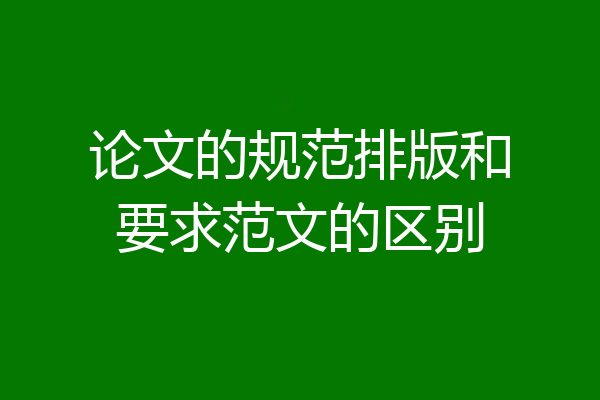 论文的规范排版和要求范文的区别