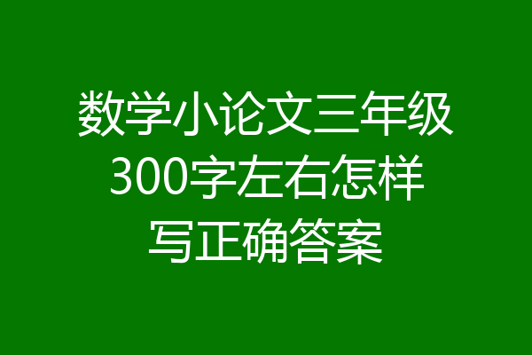 数学小论文三年级300字左右怎样写正确答案