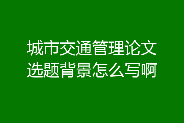 城市交通管理论文选题背景怎么写啊