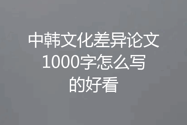 中韩文化差异论文1000字怎么写的好看