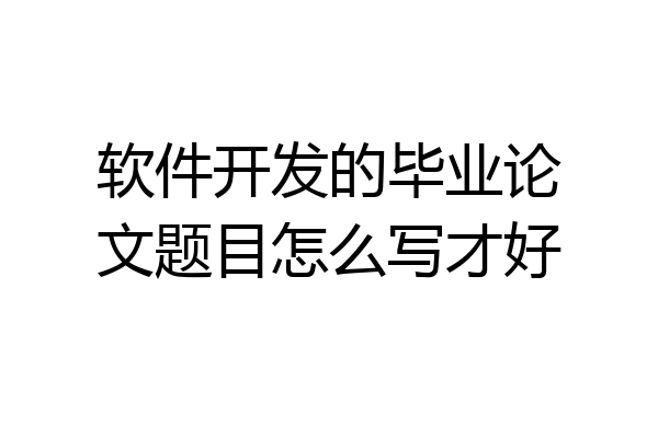 软件开发的毕业论文题目怎么写才好