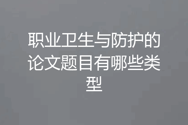 职业卫生与防护的论文题目有哪些类型