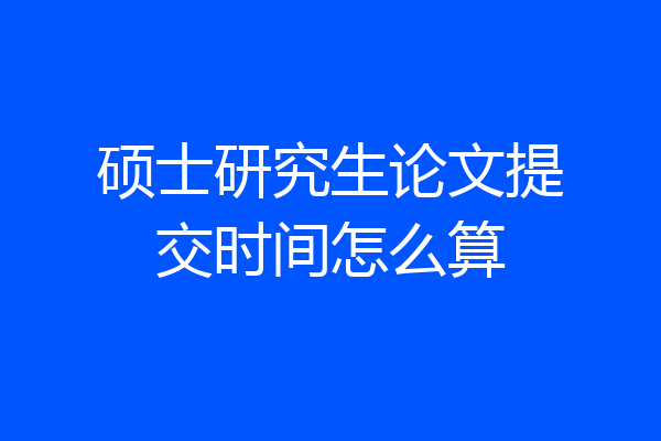 硕士研究生论文提交时间怎么算