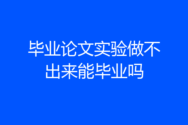 毕业论文实验做不出来能毕业吗