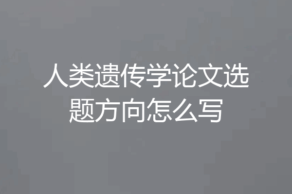 人类遗传学论文选题方向怎么写