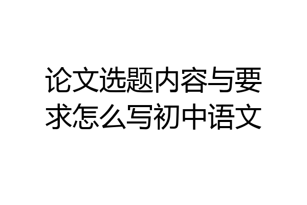 论文选题内容与要求怎么写初中语文