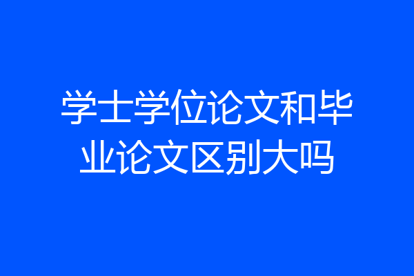 学士学位论文和毕业论文区别大吗