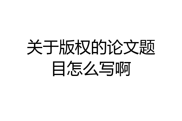 关于版权的论文题目怎么写啊