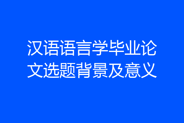 汉语语言学毕业论文选题背景及意义