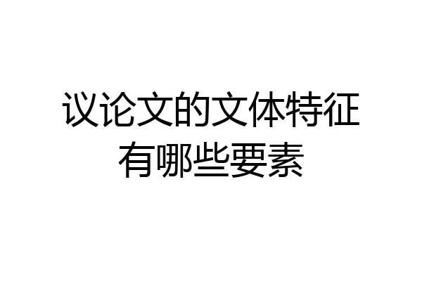 议论文的文体特征有哪些要素