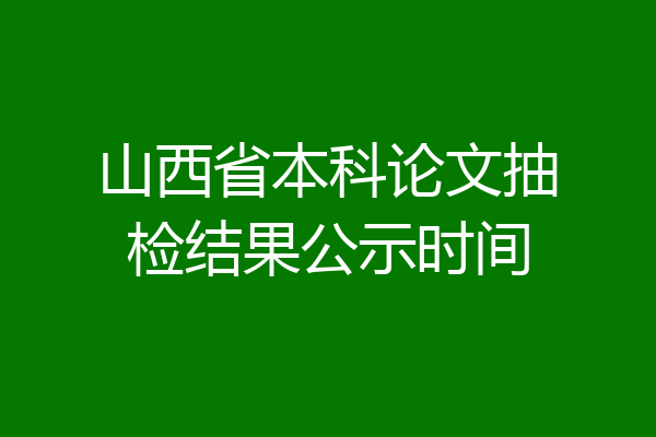 山西省本科论文抽检结果公示时间