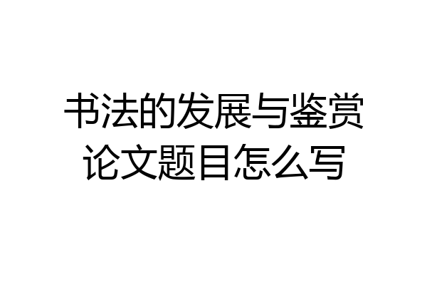 书法的发展与鉴赏论文题目怎么写