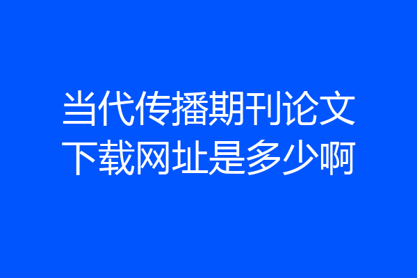 当代传播期刊论文下载网址是多少啊