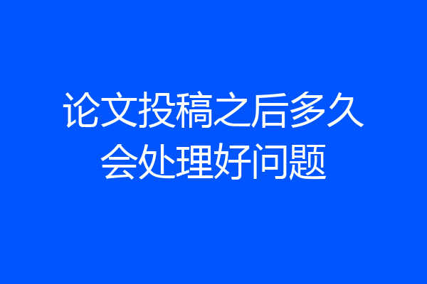 论文投稿之后多久会处理好问题