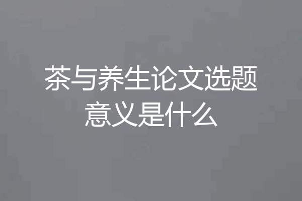 茶与养生论文选题意义是什么