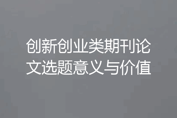 创新创业类期刊论文选题意义与价值