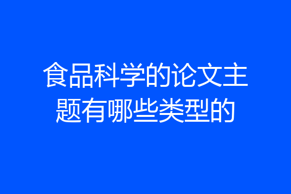 食品科学的论文主题有哪些类型的