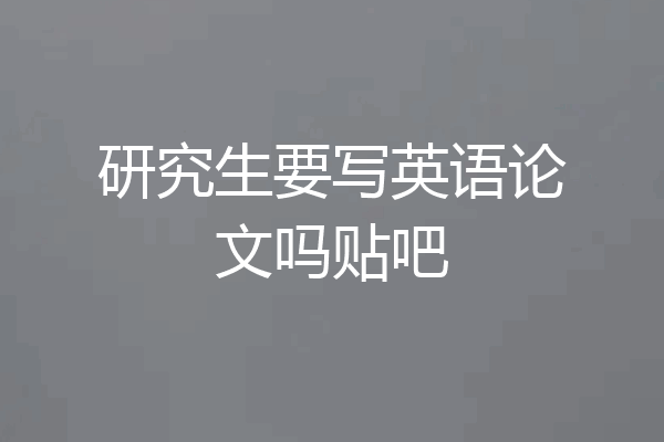 研究生要写英语论文吗贴吧