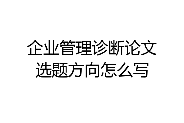 企业管理诊断论文选题方向怎么写