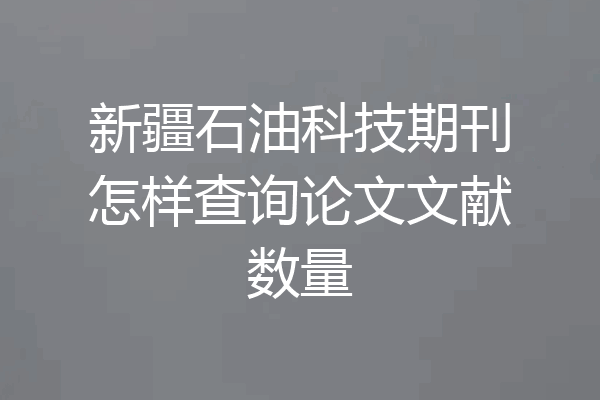 新疆石油科技期刊怎样查询论文文献数量