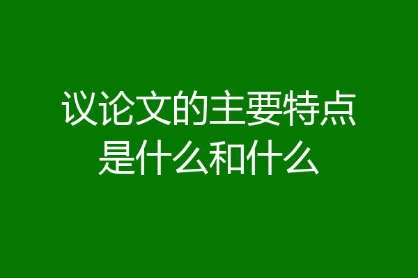 议论文的主要特点是什么和什么