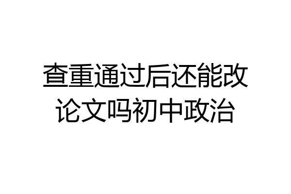 查重通过后还能改论文吗初中政治