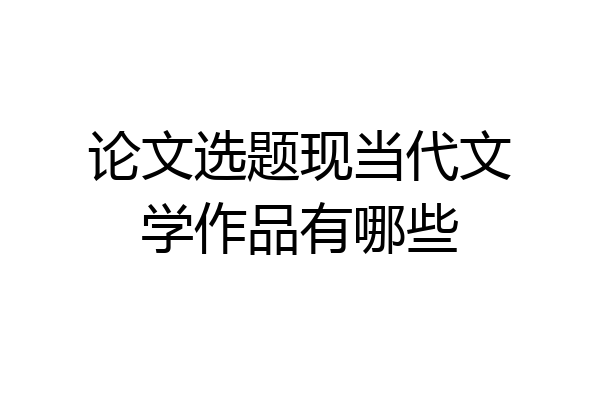 论文选题现当代文学作品有哪些